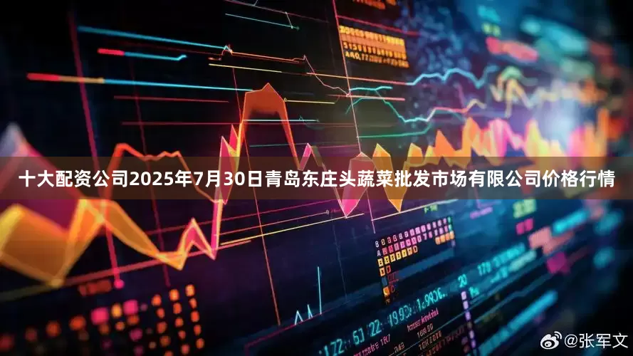 十大配资公司2025年7月30日青岛东庄头蔬菜批发市场有限公司价格行情