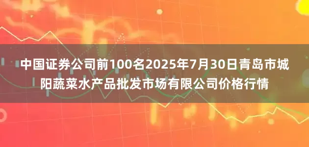 中国证券公司前100名2025年7月30日青岛市城阳蔬菜水产品批发市场有限公司价格行情