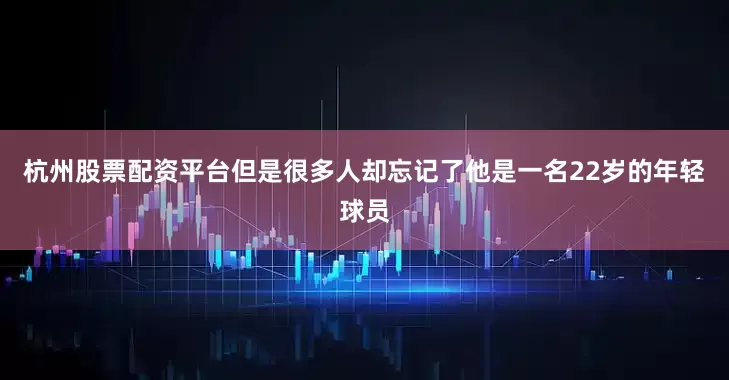 杭州股票配资平台但是很多人却忘记了他是一名22岁的年轻球员