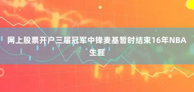 网上股票开户三届冠军中锋麦基暂时结束16年NBA生涯