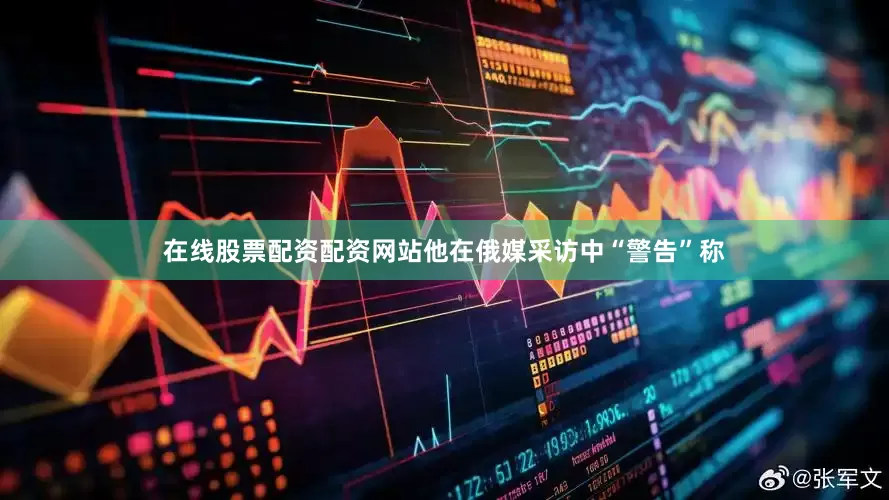 在线股票配资配资网站他在俄媒采访中“警告”称