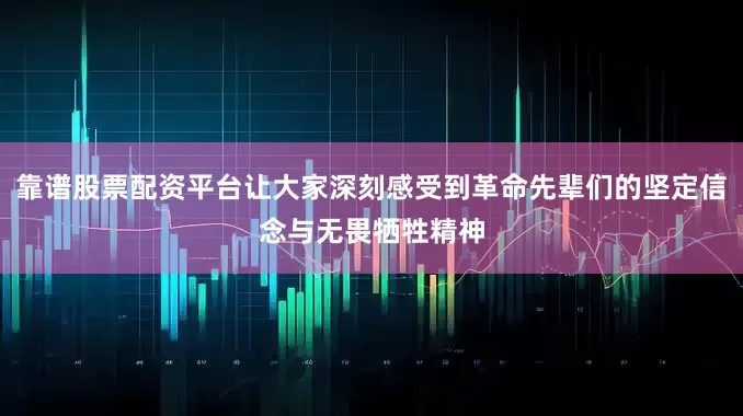靠谱股票配资平台让大家深刻感受到革命先辈们的坚定信念与无畏牺牲精神