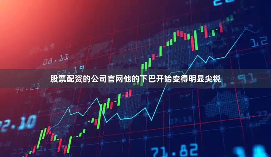 股票配资的公司官网他的下巴开始变得明显尖锐