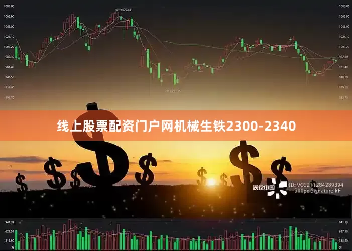 线上股票配资门户网机械生铁2300-2340