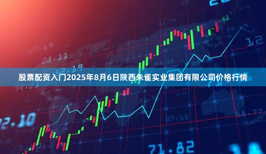 股票配资入门2025年8月6日陕西朱雀实业集团有限公司价格行情