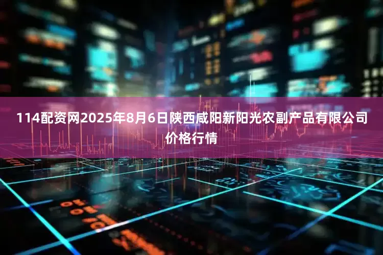 114配资网2025年8月6日陕西咸阳新阳光农副产品有限公司价格行情