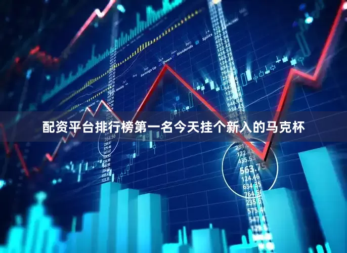 配资平台排行榜第一名今天挂个新入的马克杯