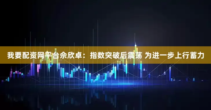 我要配资网平台佘欣卓:指数突破后震荡 为进一步上行蓄力