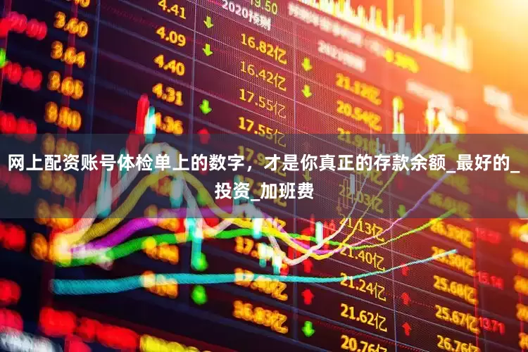 网上配资账号体检单上的数字，才是你真正的存款余额_最好的_投资_加班费