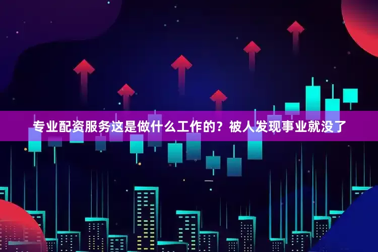 专业配资服务这是做什么工作的？被人发现事业就没了