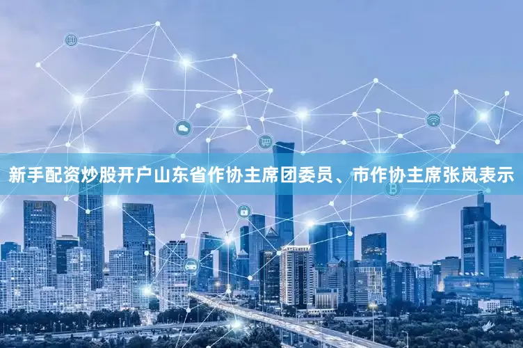 新手配资炒股开户山东省作协主席团委员、市作协主席张岚表示