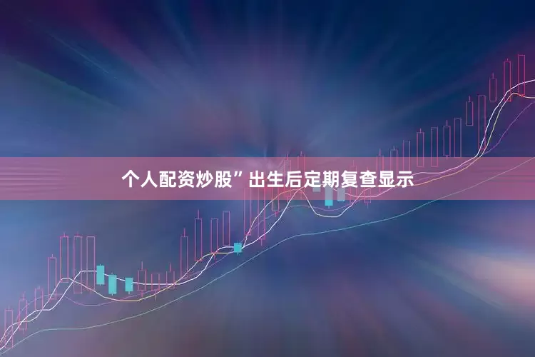 个人配资炒股”出生后定期复查显示