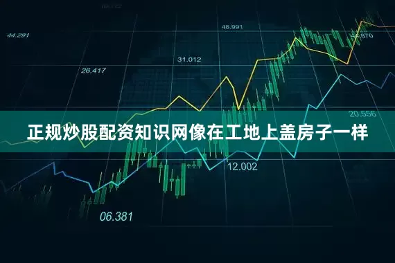 正规炒股配资知识网像在工地上盖房子一样