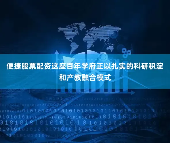 便捷股票配资这座百年学府正以扎实的科研积淀和产教融合模式