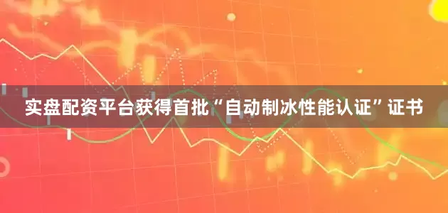 实盘配资平台获得首批“自动制冰性能认证”证书