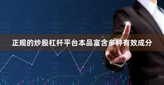 正规的炒股杠杆平台本品富含多种有效成分