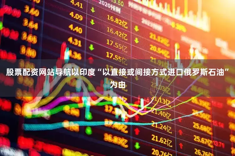 股票配资网站导航以印度“以直接或间接方式进口俄罗斯石油”为由