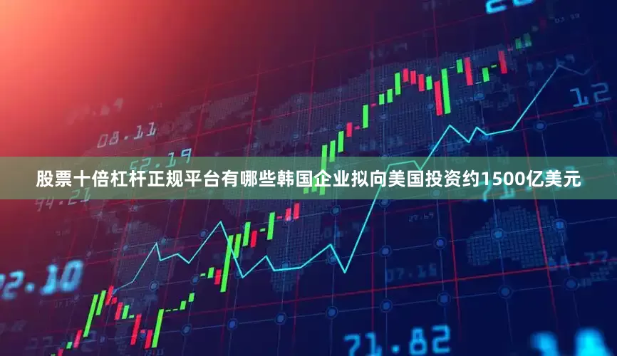 股票十倍杠杆正规平台有哪些韩国企业拟向美国投资约1500亿美元