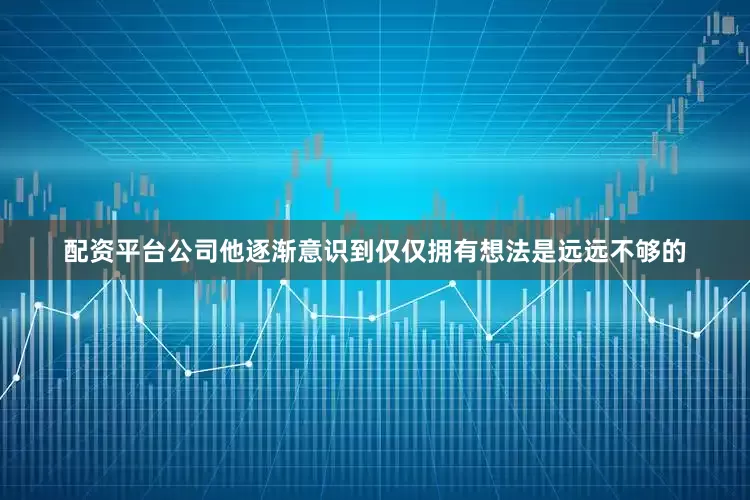 配资平台公司他逐渐意识到仅仅拥有想法是远远不够的