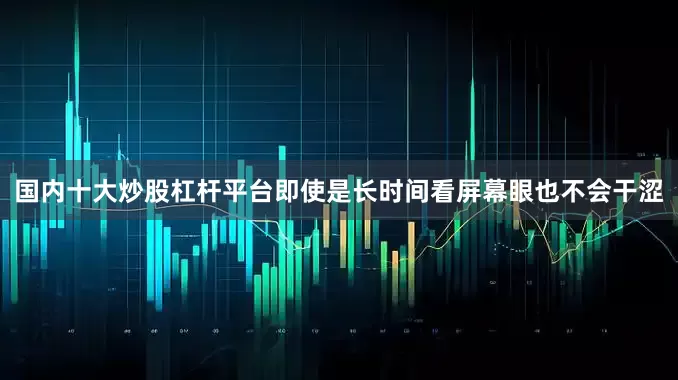 国内十大炒股杠杆平台即使是长时间看屏幕眼也不会干涩