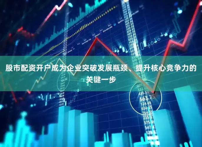 股市配资开户成为企业突破发展瓶颈、提升核心竞争力的关键一步