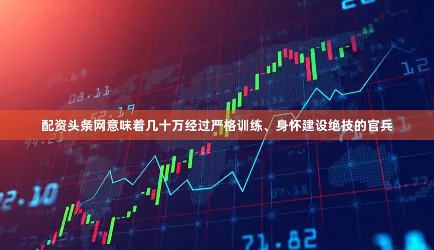配资头条网意味着几十万经过严格训练、身怀建设绝技的官兵