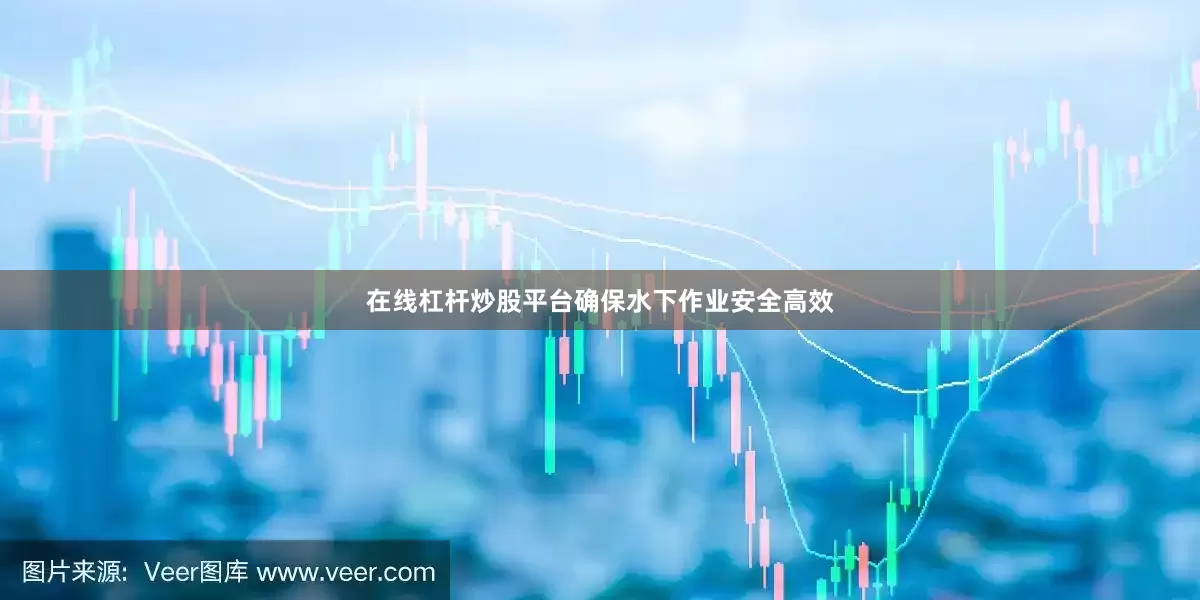 在线杠杆炒股平台确保水下作业安全高效