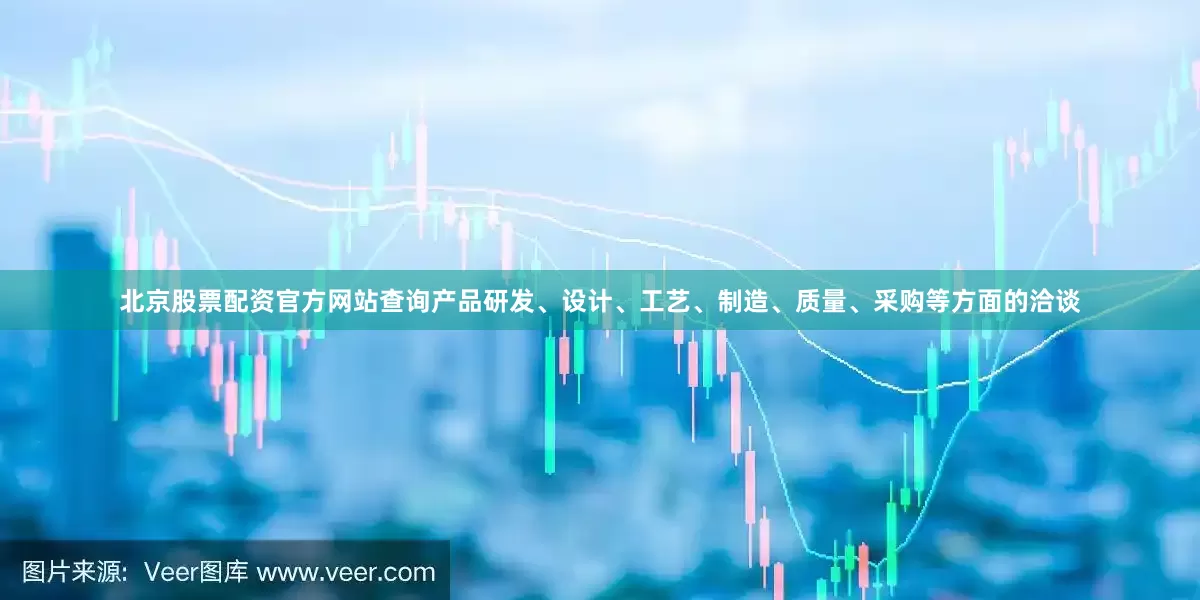 北京股票配资官方网站查询产品研发、设计、工艺、制造、质量、采购等方面的洽谈
