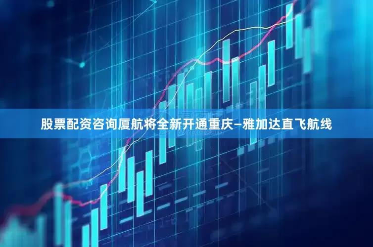 股票配资咨询厦航将全新开通重庆—雅加达直飞航线