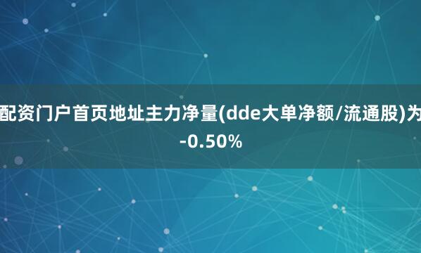 配资门户首页地址主力净量(dde大单净额/流通股)为-0.50%