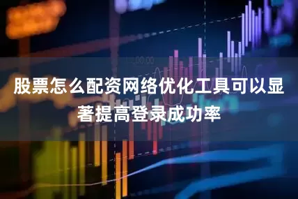 股票怎么配资网络优化工具可以显著提高登录成功率