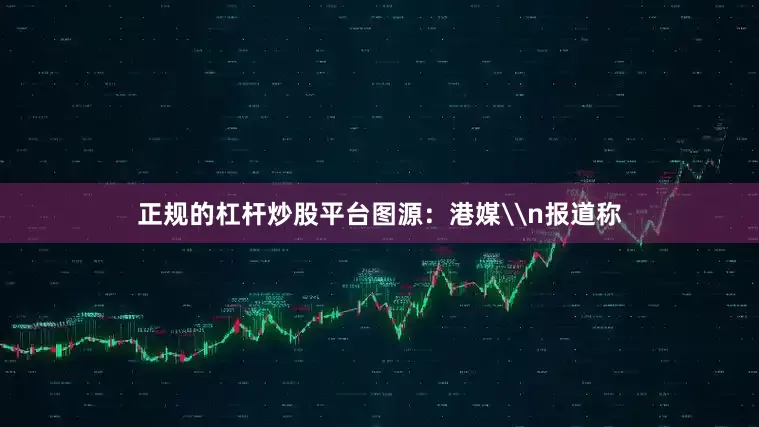 正规的杠杆炒股平台图源：港媒\n报道称