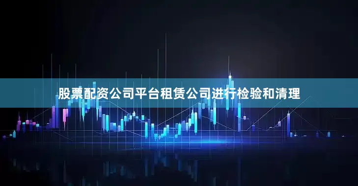 股票配资公司平台租赁公司进行检验和清理