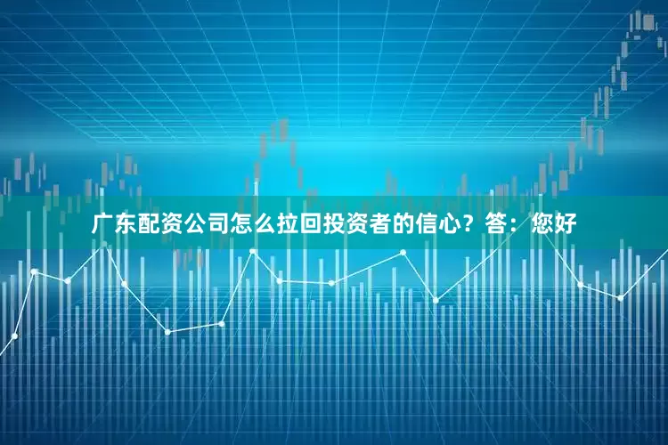 广东配资公司怎么拉回投资者的信心？答：您好