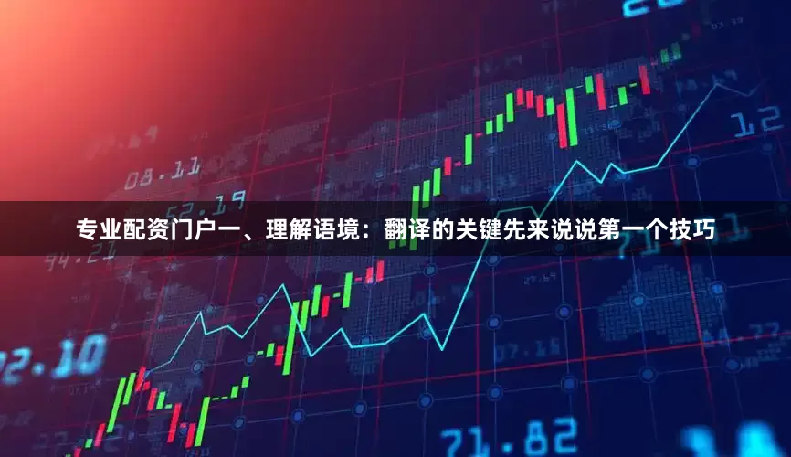 专业配资门户一、理解语境：翻译的关键先来说说第一个技巧