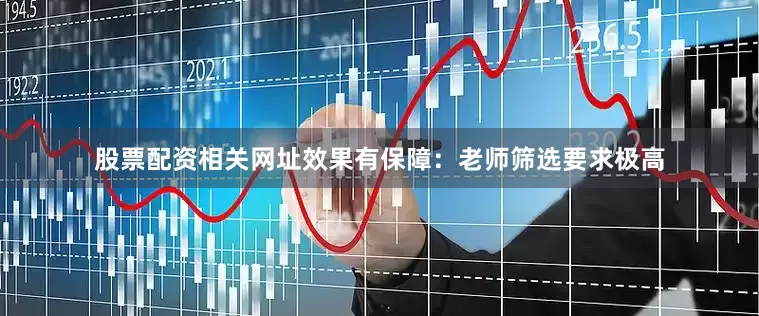股票配资相关网址效果有保障：老师筛选要求极高