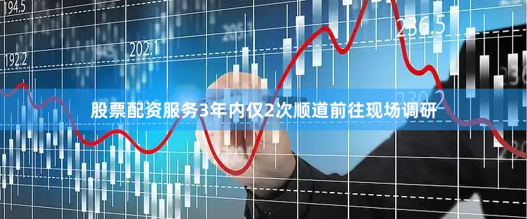 股票配资服务3年内仅2次顺道前往现场调研