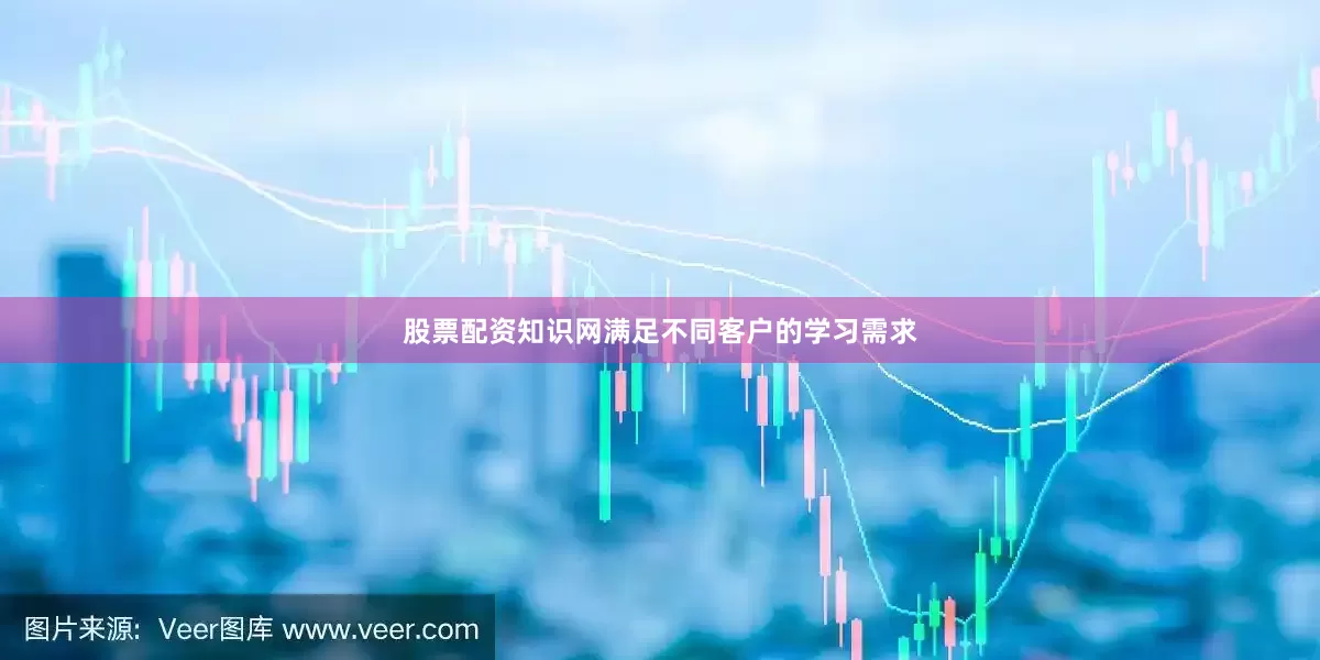股票配资知识网满足不同客户的学习需求