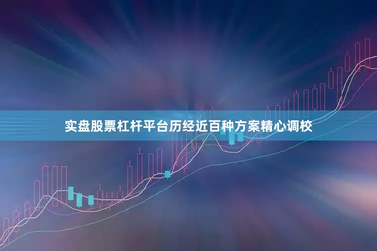实盘股票杠杆平台历经近百种方案精心调校