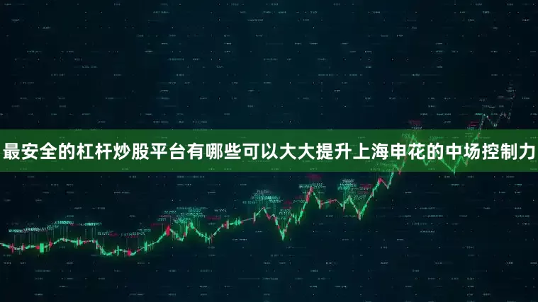 最安全的杠杆炒股平台有哪些可以大大提升上海申花的中场控制力