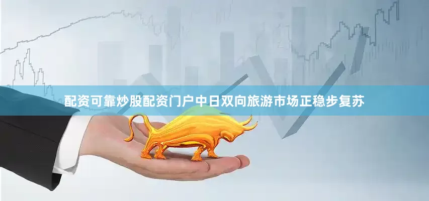 配资可靠炒股配资门户中日双向旅游市场正稳步复苏