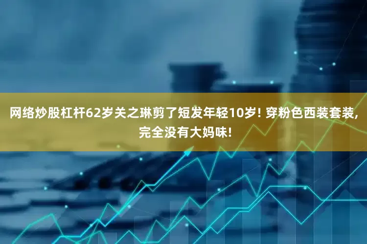网络炒股杠杆62岁关之琳剪了短发年轻10岁! 穿粉色西装套装, 完全没有大妈味!