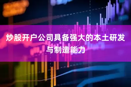 炒股开户公司具备强大的本土研发与制造能力