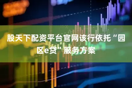 股天下配资平台官网该行依托“园区e贷”服务方案