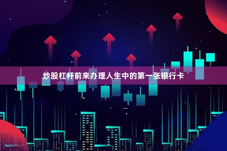 炒股杠杆前来办理人生中的第一张银行卡