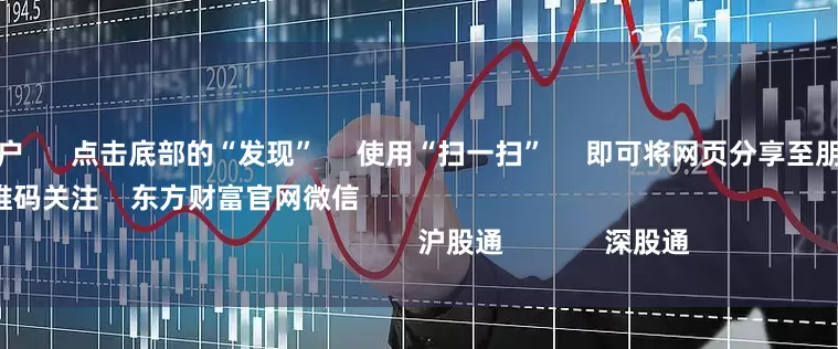 第一配资门户 点击底部的“发现” 使用“扫一扫” 即可将网页分享至朋友圈 扫描二维码关注 东方财富官网微信 沪股通 深股通