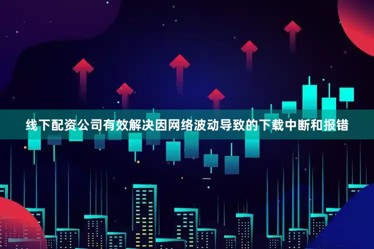 线下配资公司有效解决因网络波动导致的下载中断和报错
