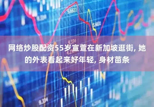 网络炒股配资55岁宣萱在新加坡逛街, 她的外表看起来好年轻, 身材苗条