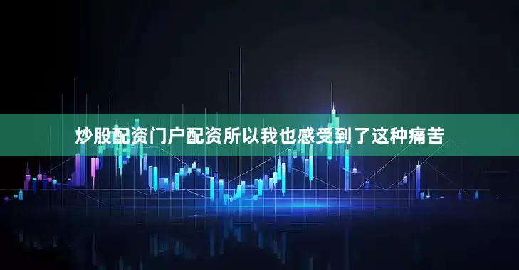 炒股配资门户配资所以我也感受到了这种痛苦
