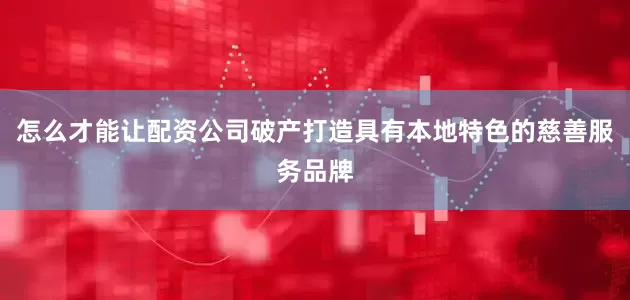 怎么才能让配资公司破产打造具有本地特色的慈善服务品牌
